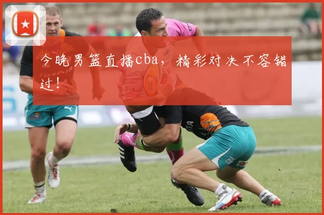 今晚男篮直播cba，精彩对决不容错过！