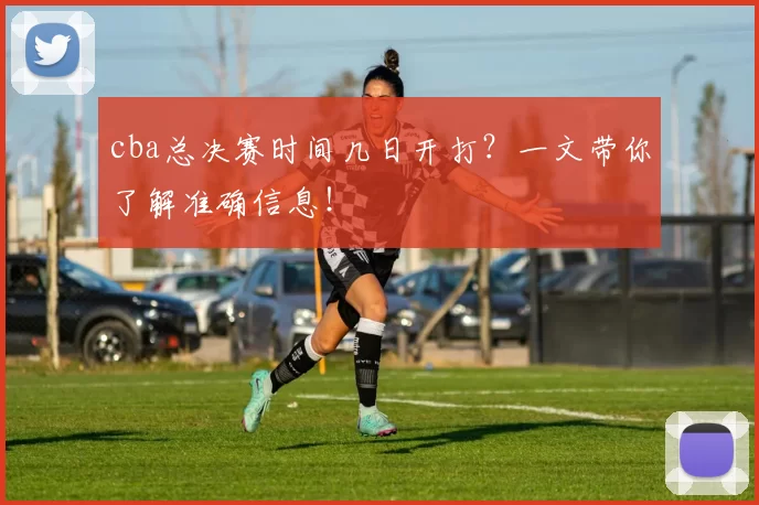cba总决赛时间几日开打？一文带你了解准确信息！