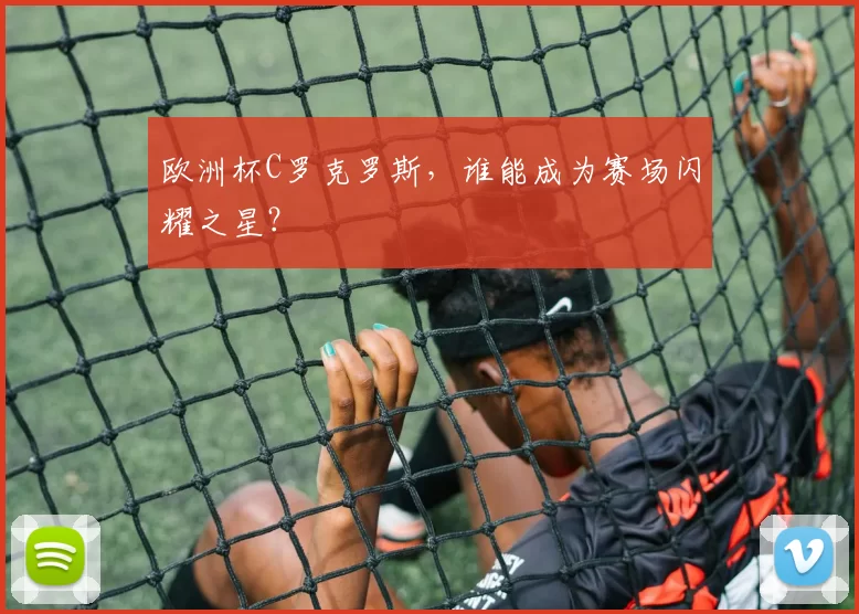 欧洲杯C罗克罗斯，谁能成为赛场闪耀之星？